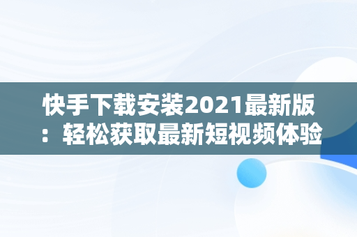 快手下载安装2021最新版：轻松获取最新短视频体验，快手下载安装2022最新版 