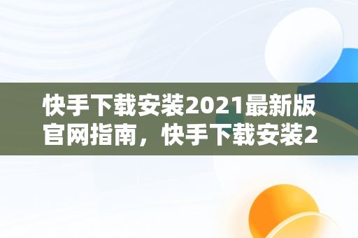 快手下载安装2021最新版官网指南，快手下载安装2020最新版官方官方 