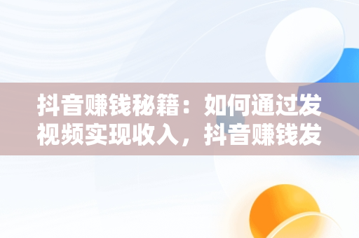 抖音赚钱秘籍：如何通过发视频实现收入，抖音赚钱发视频转发链接给那个人有事吗 