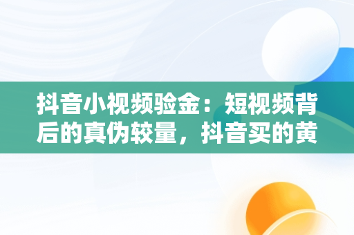 抖音小视频验金：短视频背后的真伪较量，抖音买的黄金怎么验货 