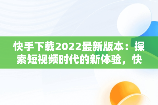 快手下载2022最新版本：探索短视频时代的新体验，快手2022最新版本下载 