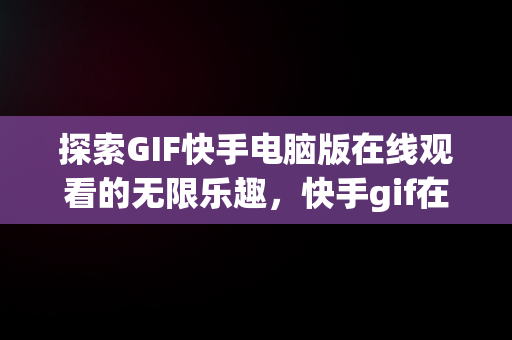 探索GIF快手电脑版在线观看的无限乐趣，快手gif在哪里打开 