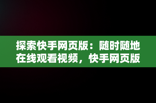 探索快手网页版：随时随地在线观看视频，快手网页版在线观看视频下载 