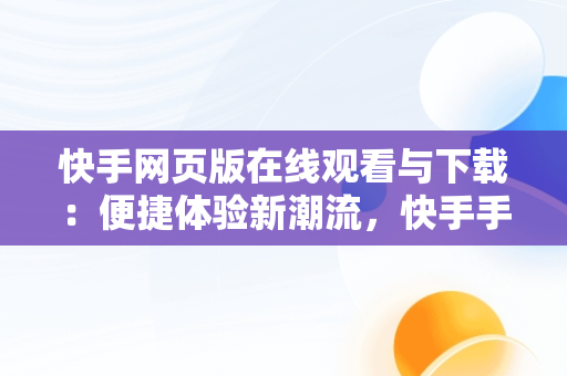 快手网页版在线观看与下载：便捷体验新潮流，快手手机网页版观看 