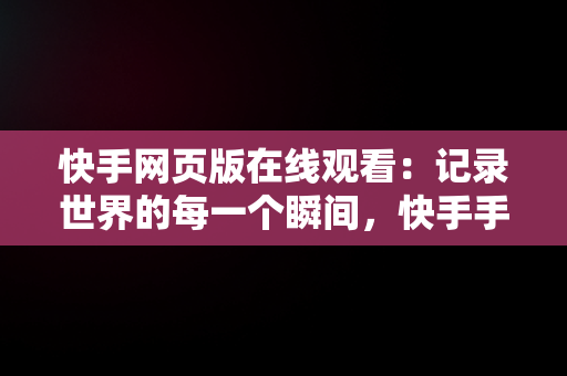 快手网页版在线观看：记录世界的每一个瞬间，快手手机网页版观看 