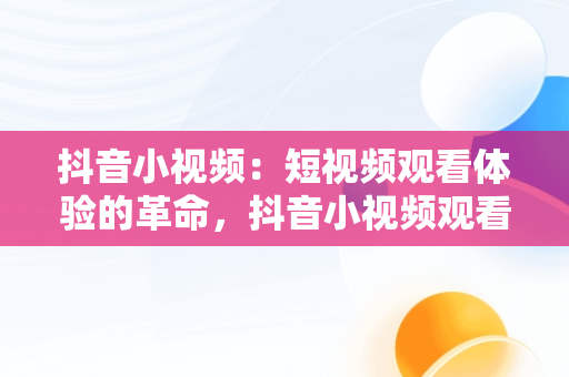 抖音小视频：短视频观看体验的革命，抖音小视频观看短视频怎么弄 