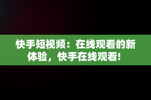 快手短视频：在线观看的新体验，快手在线观看! 