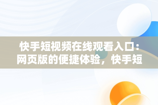 快手短视频在线观看入口：网页版的便捷体验，快手短视频在线观看入口网页版下载 