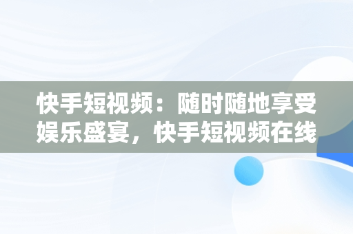 快手短视频：随时随地享受娱乐盛宴，快手短视频在线观看链接 