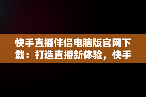 快手直播伴侣电脑版官网下载：打造直播新体验，快手直播伴侣电脑版官网下载 