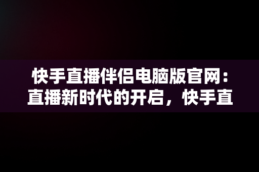 快手直播伴侣电脑版官网：直播新时代的开启，快手直播伴侣电脑版官网怎么下载 