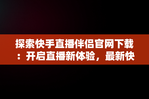 探索快手直播伴侣官网下载：开启直播新体验，最新快手直播伴侣下载 