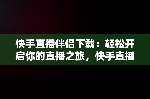 快手直播伴侣下载：轻松开启你的直播之旅，快手直播伴侣下载手机版好用么 