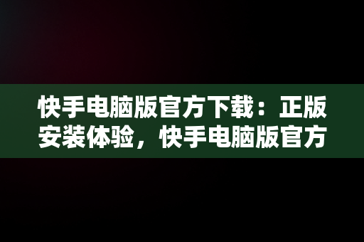 快手电脑版官方下载：正版安装体验，快手电脑版官方下载安装正版手机 