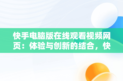 快手电脑版在线观看视频网页：体验与创新的结合，快手电脑版在线观看视频网页怎么下载 