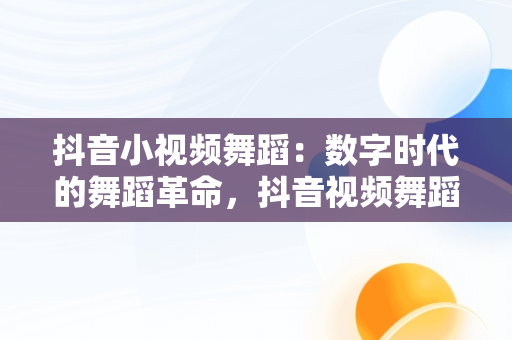 抖音小视频舞蹈：数字时代的舞蹈革命，抖音视频舞蹈秀 