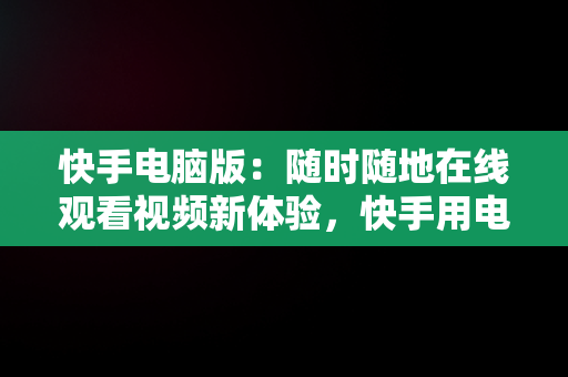 快手电脑版：随时随地在线观看视频新体验，快手用电脑看 