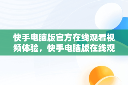 快手电脑版官方在线观看视频体验，快手电脑版在线观看视频官方网站 