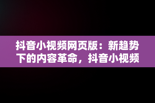 抖音小视频网页版：新趋势下的内容革命，抖音小视频网页版下载 