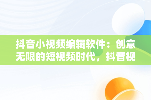 抖音小视频编辑软件：创意无限的短视频时代，抖音视频编辑软件哪个最好 