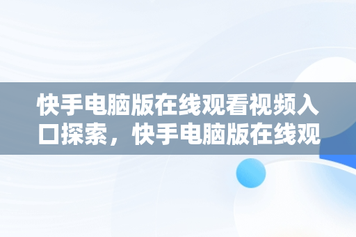 快手电脑版在线观看视频入口探索，快手电脑版在线观看视频入口打不开 