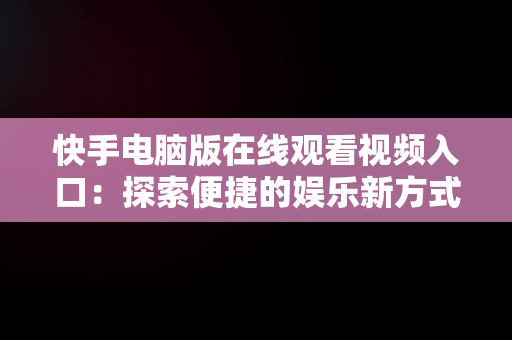 快手电脑版在线观看视频入口：探索便捷的娱乐新方式，快手电脑版可以看视频吗 