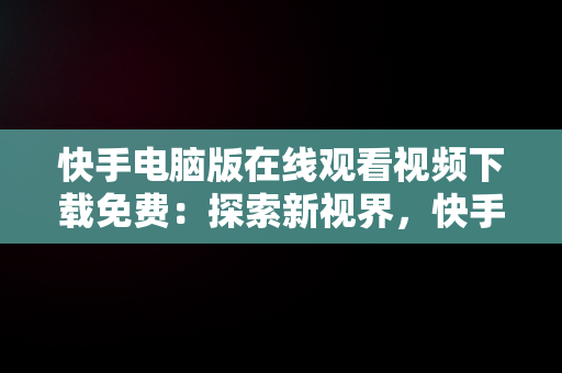 快手电脑版在线观看视频下载免费：探索新视界，快手电脑版在线观看视频下载免费 