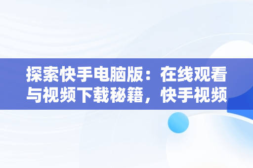 探索快手电脑版：在线观看与视频下载秘籍，快手视频下载电脑上 