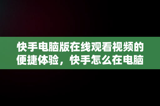 快手电脑版在线观看视频的便捷体验，快手怎么在电脑上看视频 