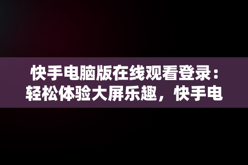 快手电脑版在线观看登录：轻松体验大屏乐趣，快手电脑版在线观看登录不上 