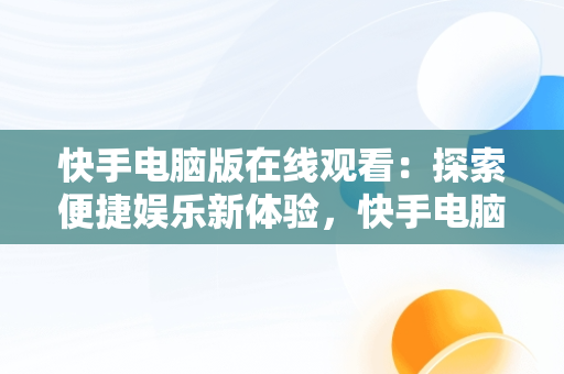 快手电脑版在线观看：探索便捷娱乐新体验，快手电脑版可以看视频吗 