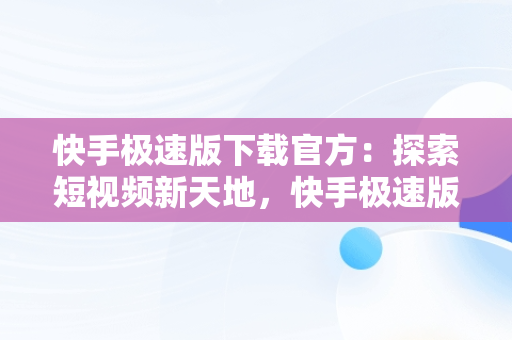 快手极速版下载官方：探索短视频新天地，快手极速版下载官方免费下载 