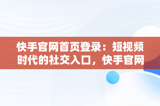 快手官网首页登录：短视频时代的社交入口，快手官网首页登录入口网址 