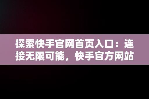 探索快手官网首页入口：连接无限可能，快手官方网站入口 