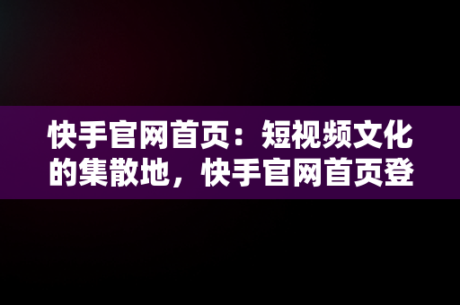 快手官网首页：短视频文化的集散地，快手官网首页登录入口 