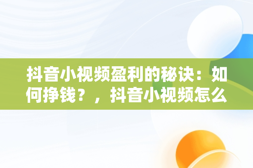 抖音小视频盈利的秘诀：如何挣钱？，抖音小视频怎么挣钱最快 