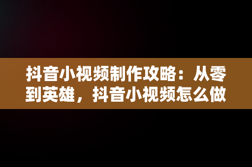 抖音小视频制作攻略：从零到英雄，抖音小视频怎么做成表情包 