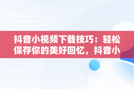 抖音小视频下载技巧：轻松保存你的美好回忆，抖音小视频怎么下载到微信 