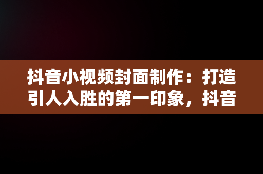 抖音小视频封面制作：打造引人入胜的第一印象，抖音小视频封面制作方法 