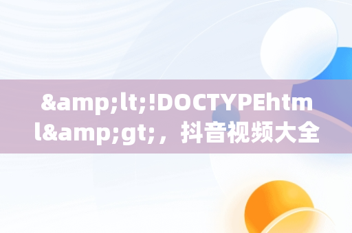 &lt;!DOCTYPEhtml&gt;，抖音视频大全下载 