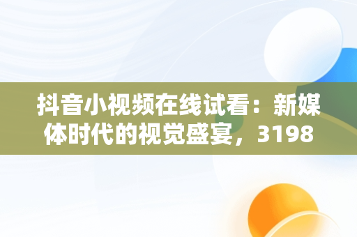 抖音小视频在线试看：新媒体时代的视觉盛宴，3198409抖音视频在线 