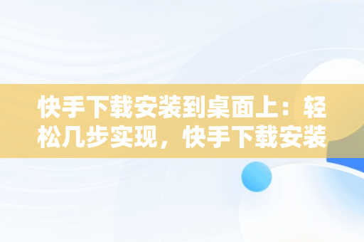 快手下载安装到桌面上：轻松几步实现，快手下载安装到手机桌面上 