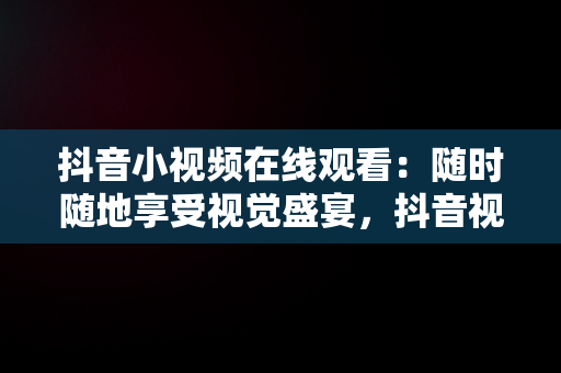 抖音小视频在线观看：随时随地享受视觉盛宴，抖音视频在线观看打开 