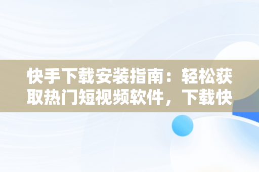 快手下载安装指南：轻松获取热门短视频软件，下载快手应用安装 