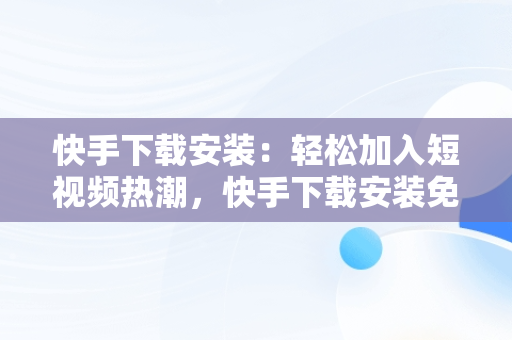 快手下载安装：轻松加入短视频热潮，快手下载安装免费下载 