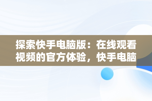 探索快手电脑版：在线观看视频的官方体验，快手电脑版在线观看视频官网下载 