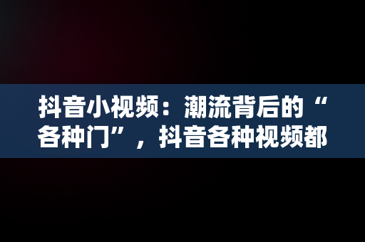 抖音小视频：潮流背后的“各种门”，抖音各种视频都怎么做的 