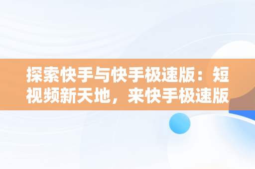 探索快手与快手极速版：短视频新天地，来快手极速版,拥抱每一种生活,每天都 