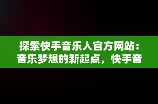 探索快手音乐人官方网站：音乐梦想的新起点，快手音乐人官网平台 