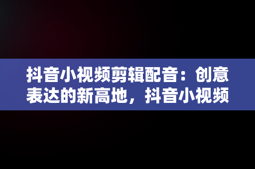 抖音小视频剪辑配音：创意表达的新高地，抖音小视频剪辑配音软件 